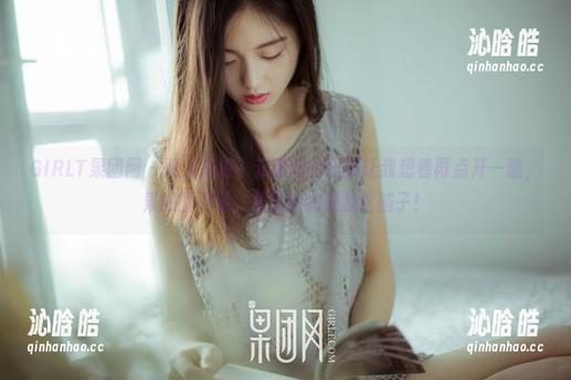 GIRLT果团网-云菲菲 GIRLT果团网 - 双人私拍?云菲菲的图集让我想着再点开一遍,果然图不错,最冒险的是我这脑子!